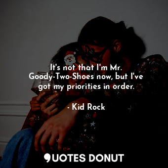  It&#39;s not that I&#39;m Mr. Goody-Two-Shoes now, but I&#39;ve got my prioritie... - Kid Rock - Quotes Donut