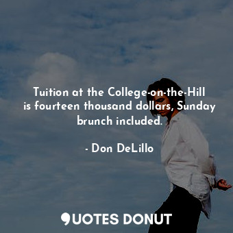 Tuition at the College-on-the-Hill is fourteen thousand dollars, Sunday brunch included.