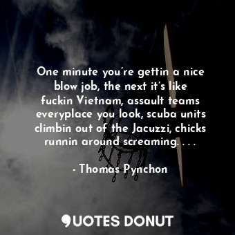  One minute you’re gettin a nice blow job, the next it’s like fuckin Vietnam, ass... - Thomas Pynchon - Quotes Donut