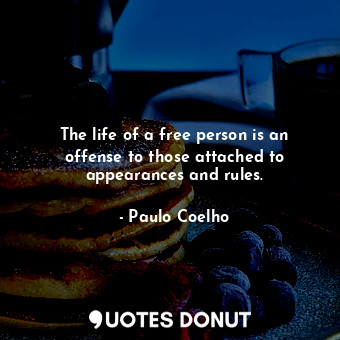 The life of a free person is an offense to those attached to appearances and rules.