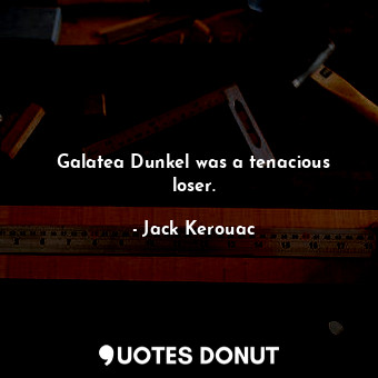  Galatea Dunkel was a tenacious loser.... - Jack Kerouac - Quotes Donut