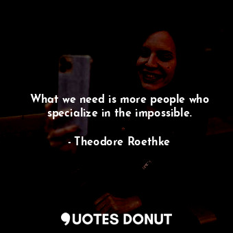  What we need is more people who specialize in the impossible.... - Theodore Roethke - Quotes Donut