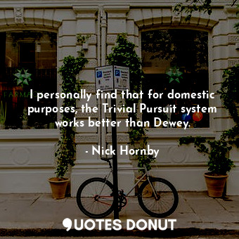  I personally find that for domestic purposes, the Trivial Pursuit system works b... - Nick Hornby - Quotes Donut