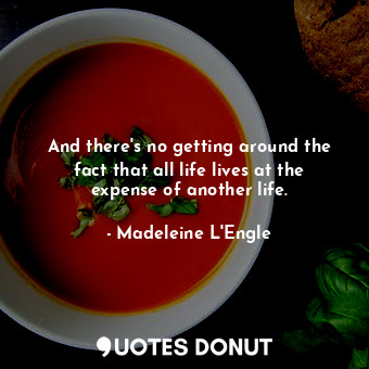  And there's no getting around the fact that all life lives at the expense of ano... - Madeleine L&#039;Engle - Quotes Donut