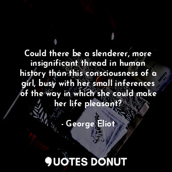 Could there be a slenderer, more insignificant thread in human history than this consciousness of a girl, busy with her small inferences of the way in which she could make her life pleasant?