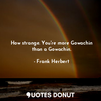 How strange. You're more Gowachin than a Gowachin.