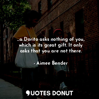  ...a Dorito asks nothing of you, which is its great gift. It only asks that you ... - Aimee Bender - Quotes Donut