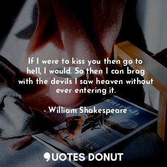 If I were to kiss you then go to hell, I would. So then I can brag with the devils I saw heaven without ever entering it.
