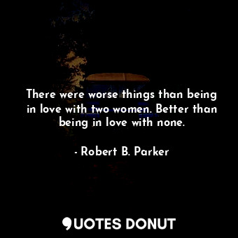 There were worse things than being in love with two women. Better than being in ... - Robert B. Parker - Quotes Donut