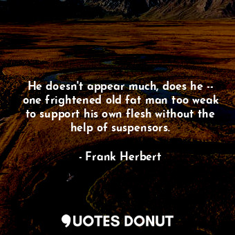  He doesn't appear much, does he -- one frightened old fat man too weak to suppor... - Frank Herbert - Quotes Donut