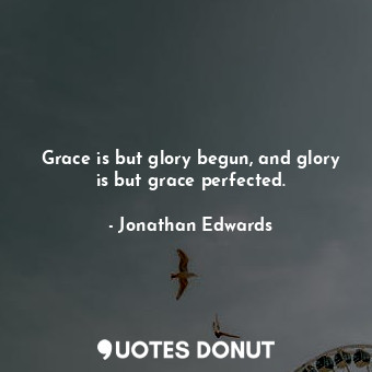  Grace is but glory begun, and glory is but grace perfected.... - Jonathan Edwards - Quotes Donut