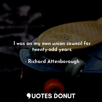  I was on my own union council for twenty-odd years.... - Richard Attenborough - Quotes Donut