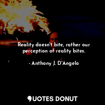 Reality doesn&#39;t bite, rather our perception of reality bites.