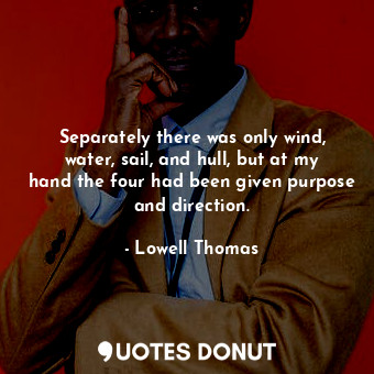  Separately there was only wind, water, sail, and hull, but at my hand the four h... - Lowell Thomas - Quotes Donut