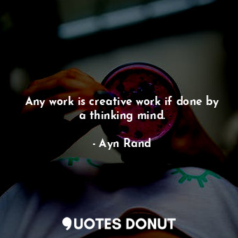  Any work is creative work if done by a thinking mind.... - Ayn Rand - Quotes Donut