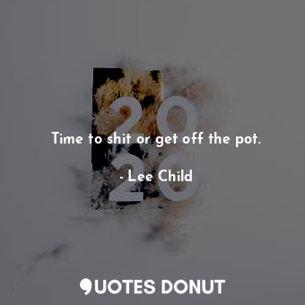  Time to shit or get off the pot.... - Lee Child - Quotes Donut