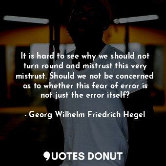  It is hard to see why we should not turn round and mistrust this very mistrust. ... - Georg Wilhelm Friedrich Hegel - Quotes Donut