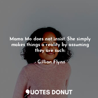 Mama Mo does not insist. She simply makes things a reality by assuming they are such: