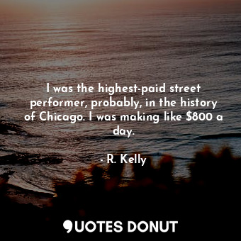 I was the highest-paid street performer, probably, in the history of Chicago. I was making like $800 a day.