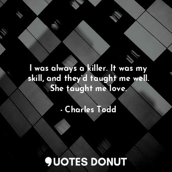  I was always a killer. It was my skill, and they’d taught me well. She taught me... - Charles Todd - Quotes Donut