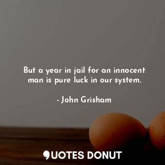 But a year in jail for an innocent man is pure luck in our system.