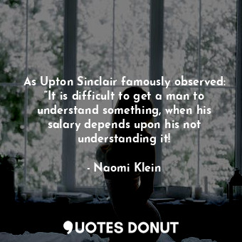  As Upton Sinclair famously observed: “It is difficult to get a man to understand... - Naomi Klein - Quotes Donut