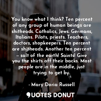  You know what I think? Ten percent of any group of human beings are shitheads. C... - Mary Doria Russell - Quotes Donut