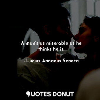  A man&#39;s as miserable as he thinks he is.... - Lucius Annaeus Seneca - Quotes Donut