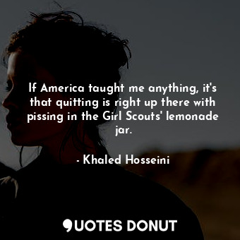  If America taught me anything, it's that quitting is right up there with pissing... - Khaled Hosseini - Quotes Donut