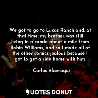  We got to go to Lucas Ranch and, at that time, my brother was still living in a ... - Carlos Alazraqui - Quotes Donut