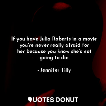  If you have Julia Roberts in a movie you&#39;re never really afraid for her beca... - Jennifer Tilly - Quotes Donut