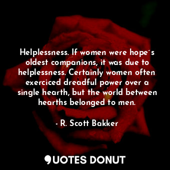 Helplessness. If women were hope´s oldest companions, it was due to helplessness. Certainly women often exerciced dreadful power over a single hearth, but the world between hearths belonged to men.