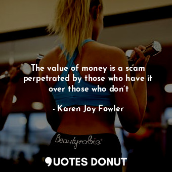 The value of money is a scam perpetrated by those who have it over those who don’t