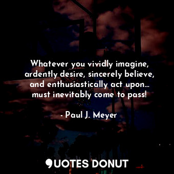  Whatever you vividly imagine, ardently desire, sincerely believe, and enthusiast... - Paul J. Meyer - Quotes Donut