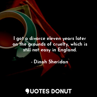  I got a divorce eleven years later on the grounds of cruelty, which is still not... - Dinah Sheridan - Quotes Donut