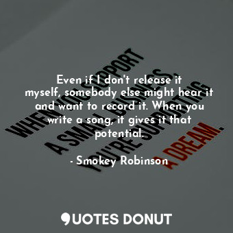  Even if I don&#39;t release it myself, somebody else might hear it and want to r... - Smokey Robinson - Quotes Donut