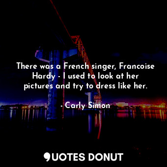  There was a French singer, Francoise Hardy - I used to look at her pictures and ... - Carly Simon - Quotes Donut