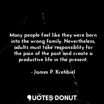 Many people feel like they were born into the wrong family. Nevertheless, adults must take responsiblity for the pain of the past and create a productive life in the present.
