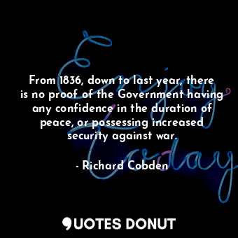  From 1836, down to last year, there is no proof of the Government having any con... - Richard Cobden - Quotes Donut