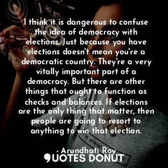  I think it is dangerous to confuse the idea of democracy with elections. Just be... - Arundhati Roy - Quotes Donut