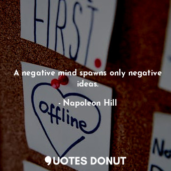 A negative mind spawns only negative ideas.