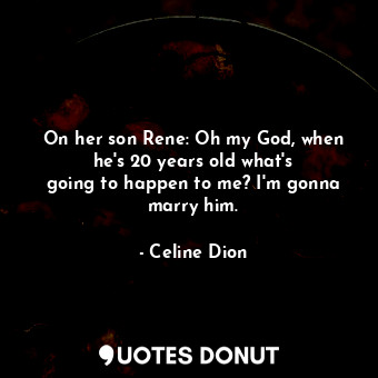 On her son Rene: Oh my God, when he&#39;s 20 years old what&#39;s going to happen to me? I&#39;m gonna marry him.