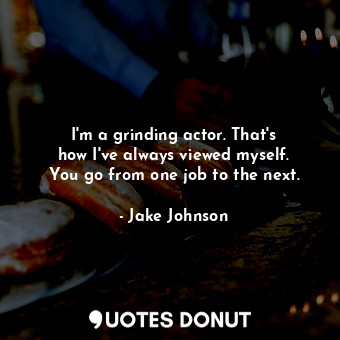  I&#39;m a grinding actor. That&#39;s how I&#39;ve always viewed myself. You go f... - Jake Johnson - Quotes Donut