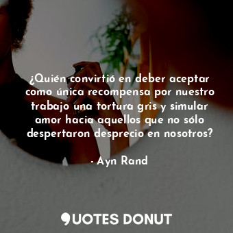  ¿Quién convirtió en deber aceptar como única recompensa por nuestro trabajo una ... - Ayn Rand - Quotes Donut