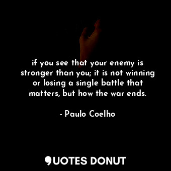 if you see that your enemy is stronger than you; it is not winning or losing a single battle that matters, but how the war ends.