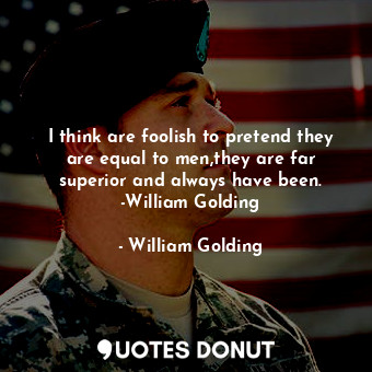 I think are foolish to pretend they are equal to men,they are far superior and always have been. -William Golding