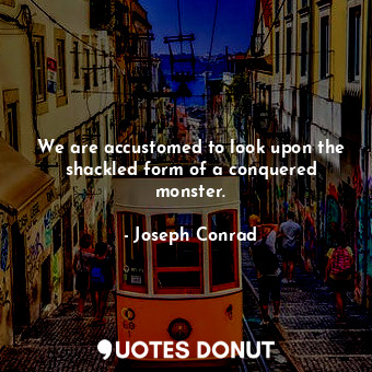  We are accustomed to look upon the shackled form of a conquered monster.... - Joseph Conrad - Quotes Donut