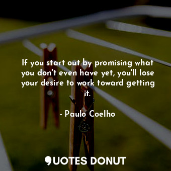 If you start out by promising what you don't even have yet, you'll lose your desire to work toward getting it.