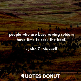  people who are busy rowing seldom have time to rock the boat.... - John C. Maxwell - Quotes Donut