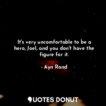 It's very uncomfortable to be a hero, Joel, and you don't have the figure for it.